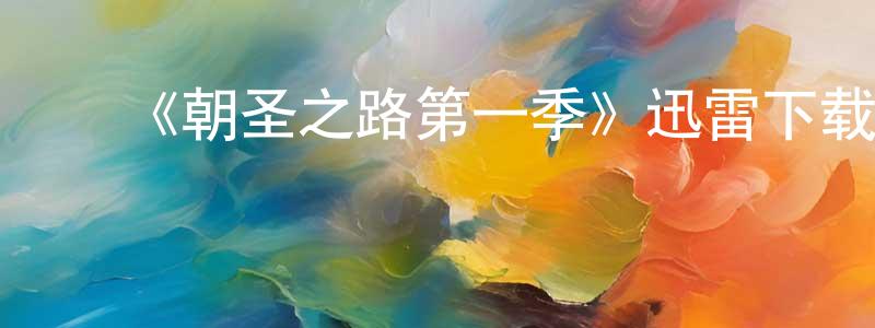 柴蕾蕾发布《朝圣之路第一季》迅雷下载/在线观看-都市情感-美剧天堂